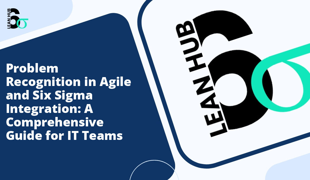 Problem Recognition in Agile and Six Sigma Integration: A Comprehensive Guide for IT Teams