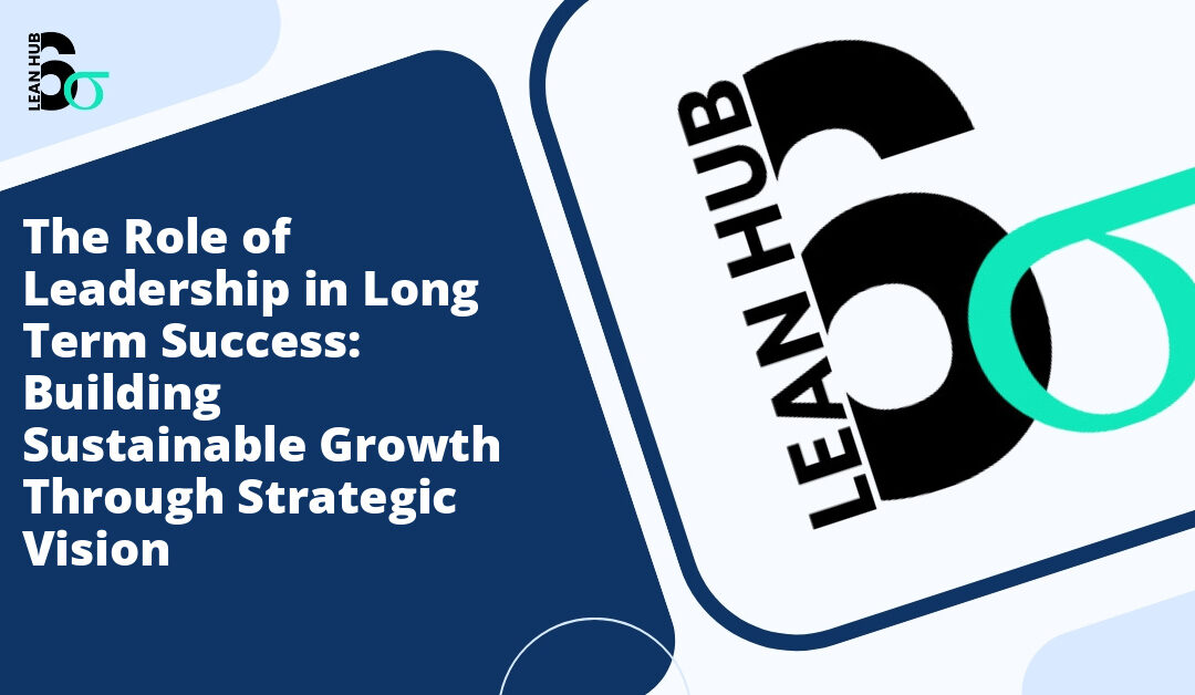 The Role of Leadership in Long Term Success: Building Sustainable Growth Through Strategic Vision