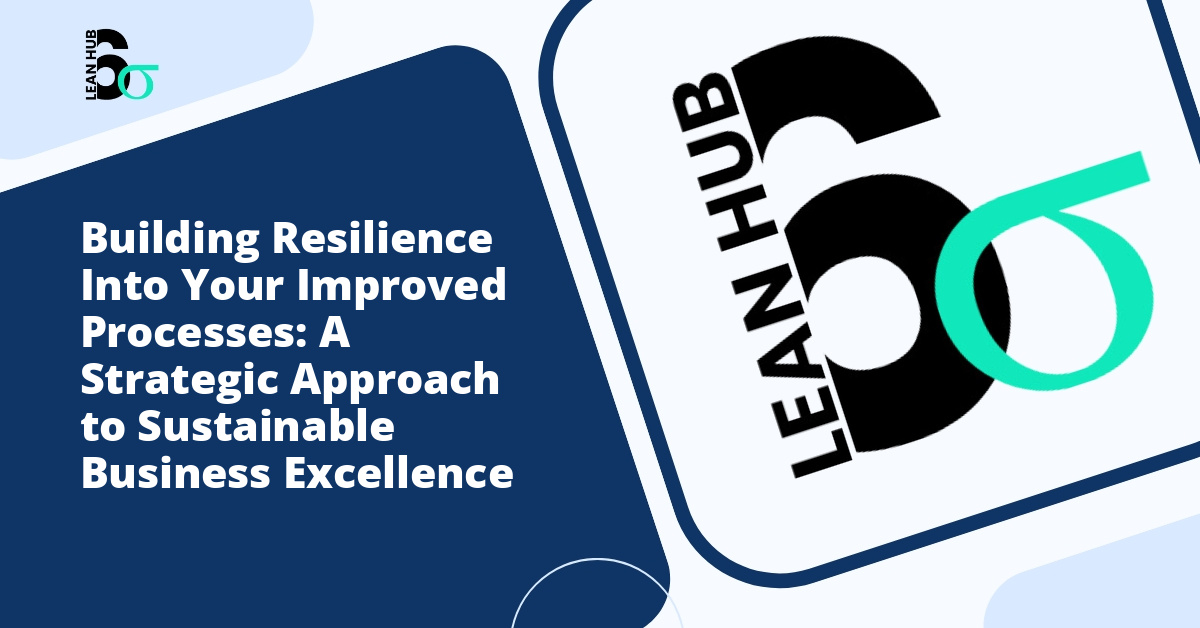 Building Resilience Into Your Improved Processes: A Strategic Approach to Sustainable Business Excellence